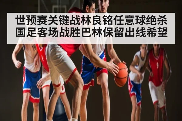 世预赛关键战林良铭任意球绝杀国足客场战胜巴林保留出线希望（kaiyun）