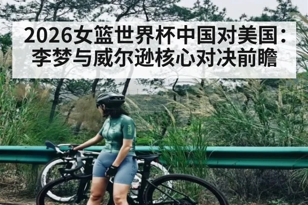 2026女篮世界杯中国对美国：李梦与威尔逊核心对决前瞻