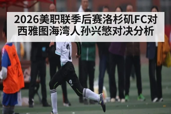 2026美职联季后赛洛杉矶FC对西雅图海湾人孙兴慜对决分析